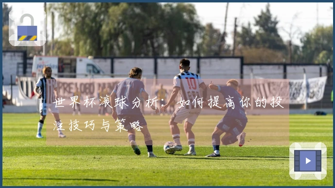 世界杯滚球分析：如何提高你的投注技巧与策略