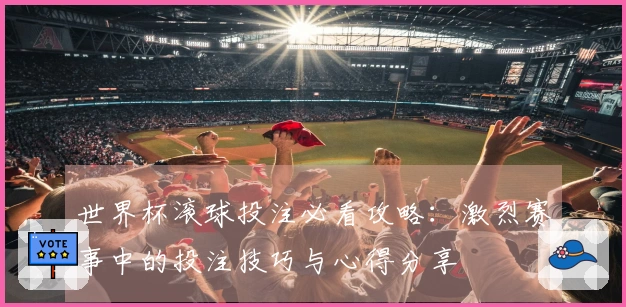 世界杯滚球投注必看攻略：激烈赛事中的投注技巧与心得分享