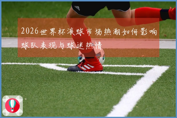 2026世界杯滚球市场热潮如何影响球队表现与球迷热情