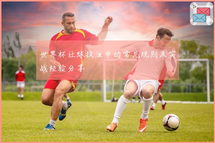 世界杯让球投注中的常见规则及实战经验分享