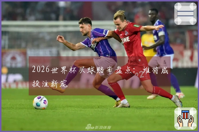 2026世界杯买球赔率盘点:谁将成投注新宠