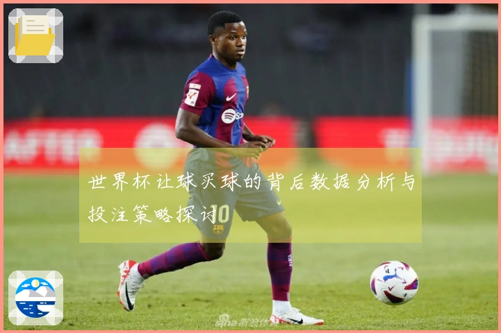 世界杯让球买球的背后数据分析与投注策略探讨