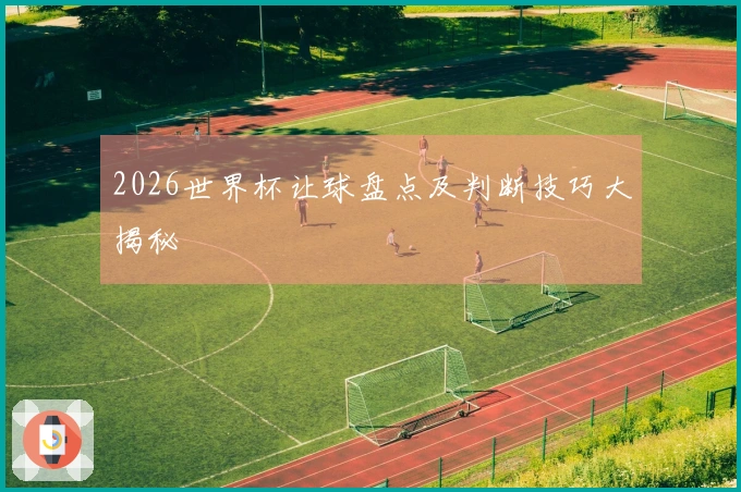 2026世界杯让球盘点及判断技巧大揭秘