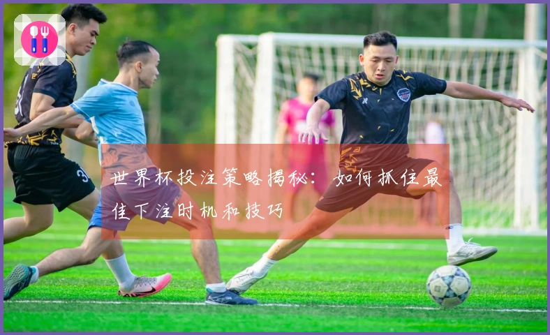 世界杯投注策略揭秘：如何抓住最佳下注时机和技巧