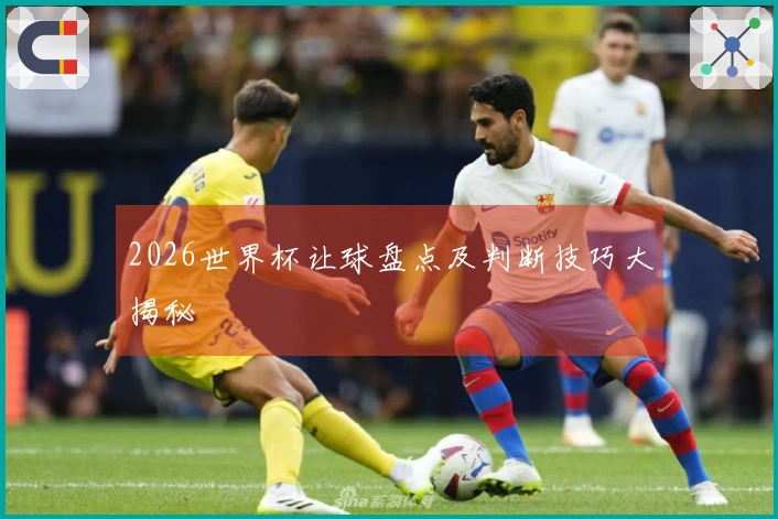 2026世界杯让球盘点及判断技巧大揭秘