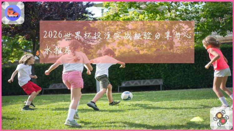 2026世界杯投注实战经验分享与心水推荐