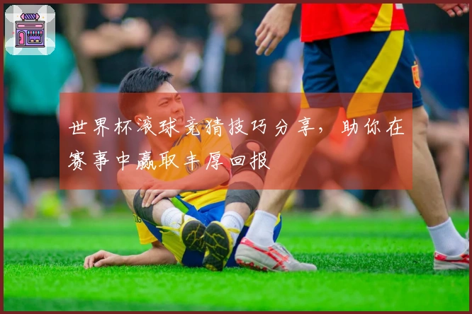 世界杯滚球竞猜技巧分享，助你在赛事中赢取丰厚回报