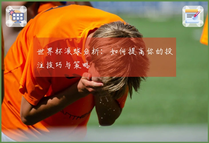 世界杯滚球分析：如何提高你的投注技巧与策略
