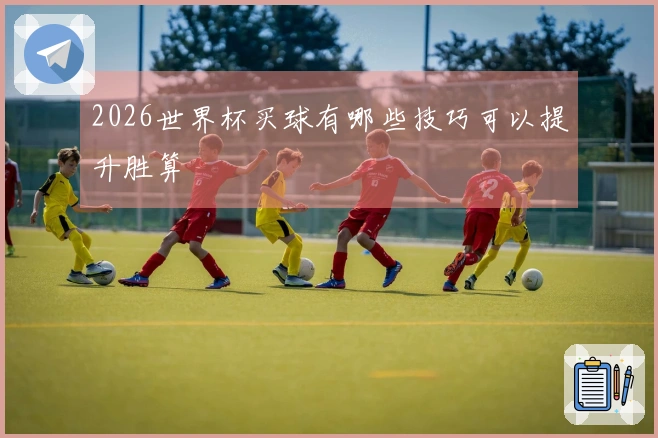 2026世界杯买球有哪些技巧可以提升胜算