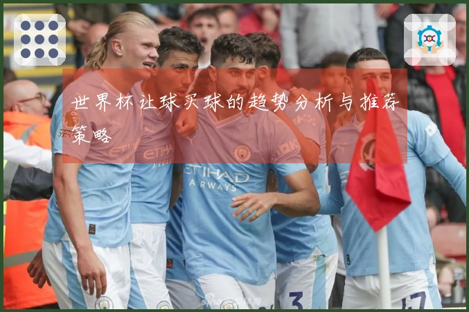 世界杯让球买球的趋势分析与推荐策略
