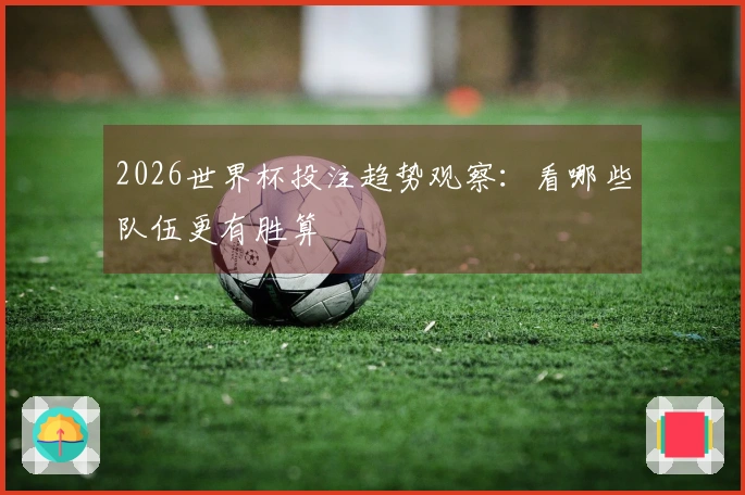 2026世界杯投注趋势观察：看哪些队伍更有胜算
