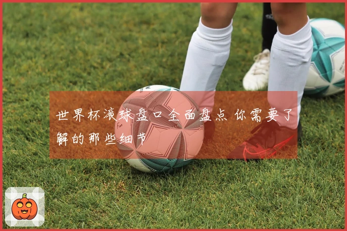 世界杯滚球盘口全面盘点 你需要了解的那些细节