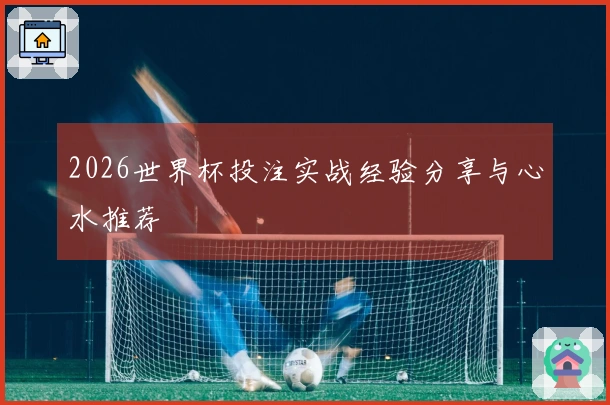 2026世界杯投注实战经验分享与心水推荐