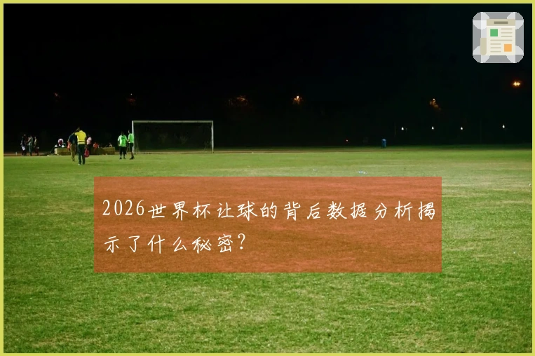 2026世界杯让球的背后数据分析揭示了什么秘密？