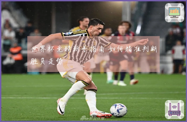 世界杯竞猜新手指南 如何精准判断胜负走势