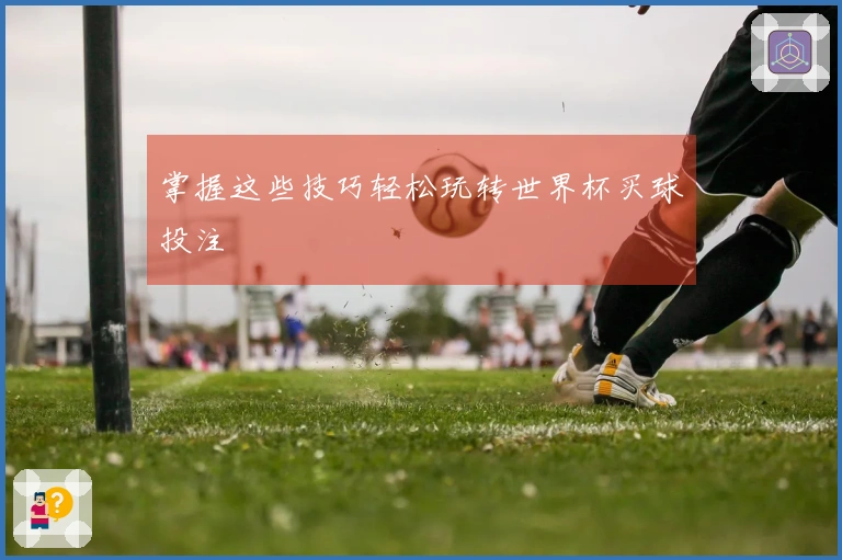 掌握这些技巧轻松玩转世界杯买球投注