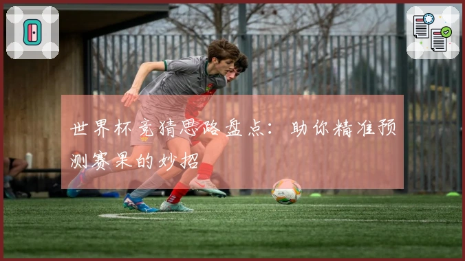 世界杯竞猜思路盘点：助你精准预测赛果的妙招
