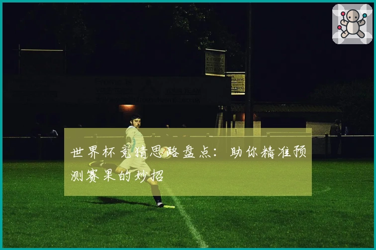 世界杯竞猜思路盘点：助你精准预测赛果的妙招