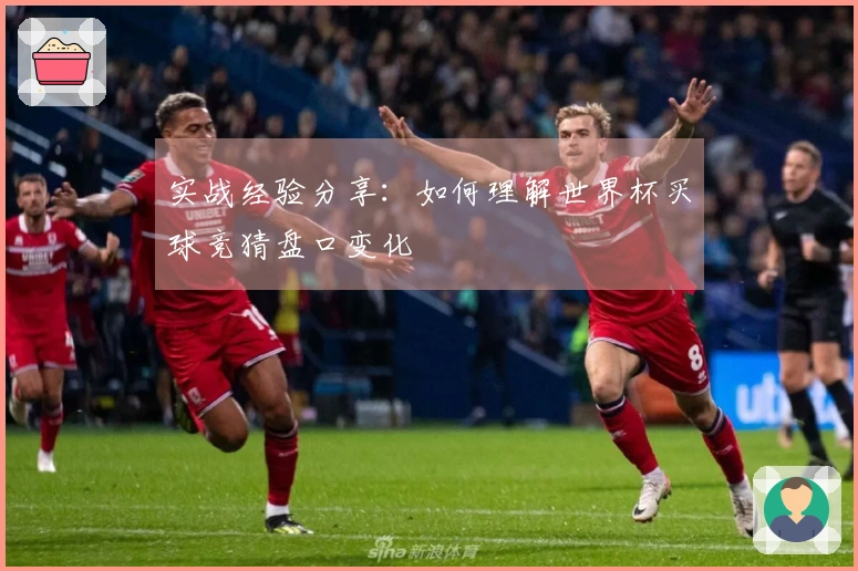 实战经验分享：如何理解世界杯买球竞猜盘口变化