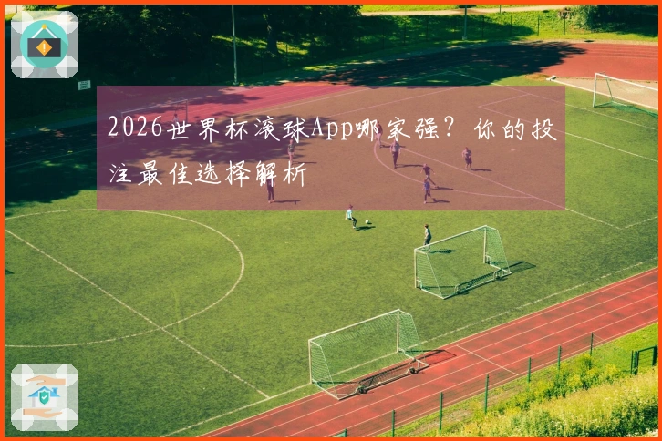2026世界杯滚球App哪家强？你的投注最佳选择解析