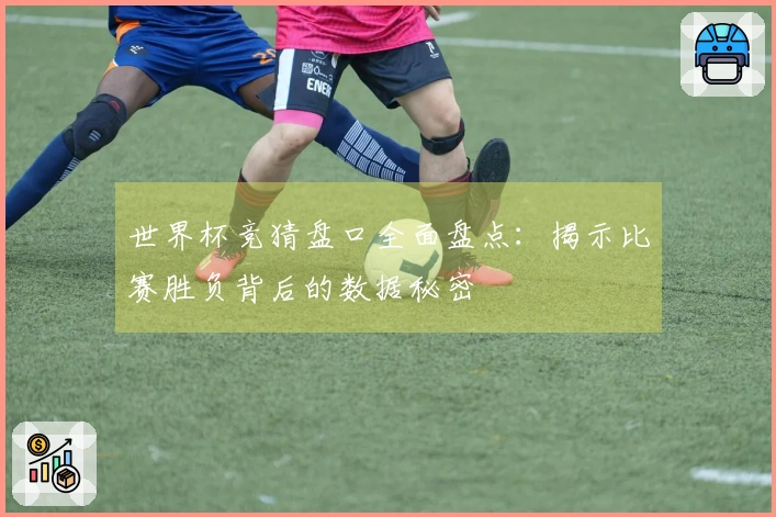 世界杯竞猜盘口全面盘点：揭示比赛胜负背后的数据秘密