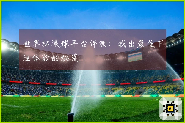 世界杯滚球平台评测：找出最佳下注体验的秘笈