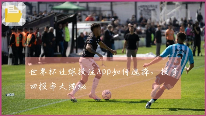 世界杯让球投注App如何选择，投资回报率大揭秘