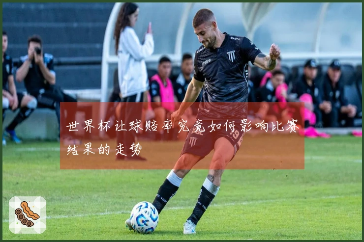 世界杯让球赔率究竟如何影响比赛结果的走势