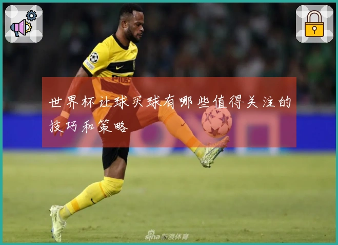 世界杯让球买球有哪些值得关注的技巧和策略