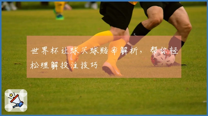 世界杯让球买球赔率解析，帮你轻松理解投注技巧
