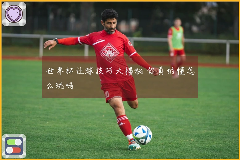 世界杯让球技巧大揭秘 你真的懂怎么玩吗